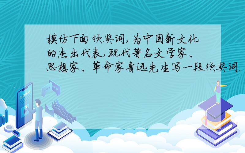 模仿下面颁奖词,为中国新文化的杰出代表,现代著名文学家、思想家、革命家鲁迅先生写一段颁奖词.
