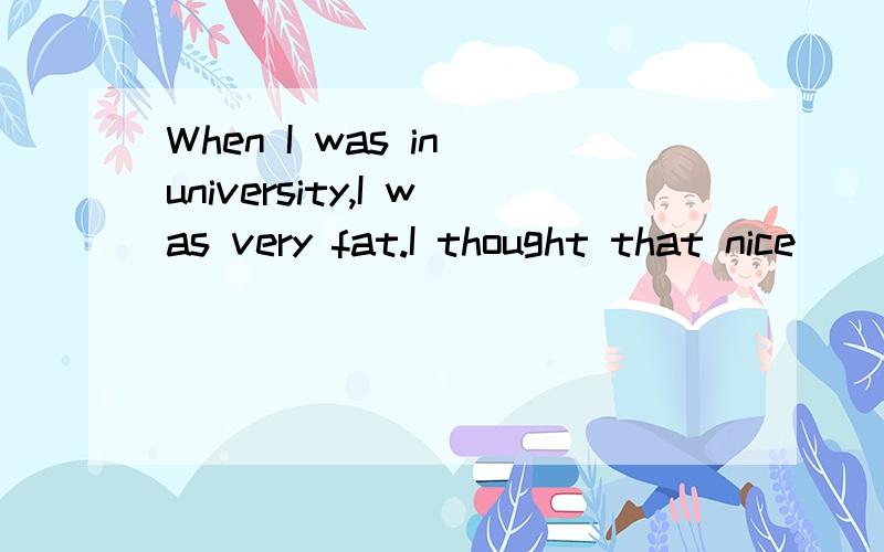 When I was in university,I was very fat.I thought that nice