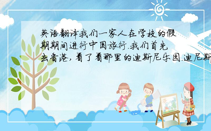 英语翻译我们一家人在学校的假期期间进行中国旅行.我们首先去香港,看了看那里的迪斯尼乐园.迪尼斯乐园是世界上最著名的公园之