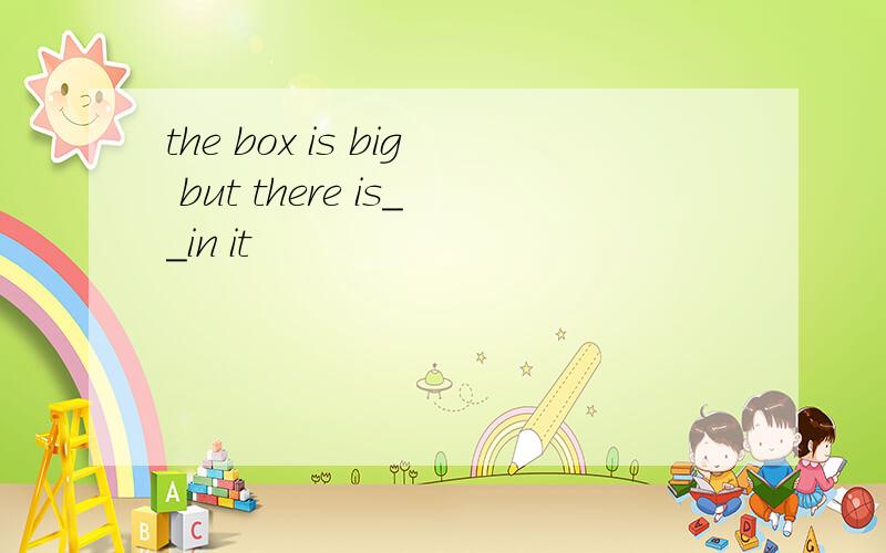 the box is big but there is__in it