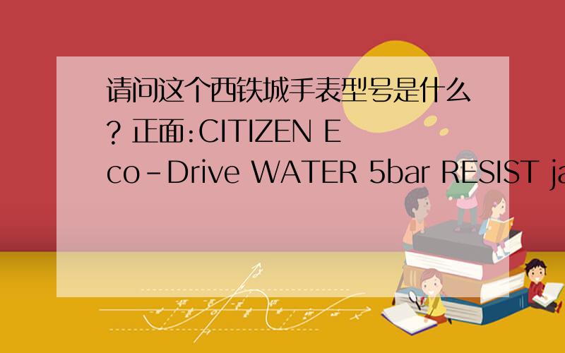 请问这个西铁城手表型号是什么? 正面:CITIZEN Eco-Drive WATER 5bar RESIST japan