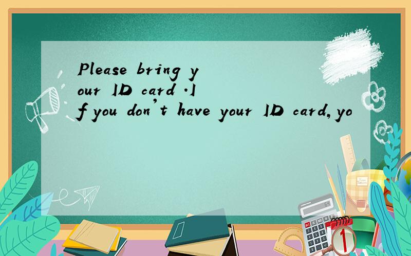 Please bring your ID card .If you don't have your ID card,yo