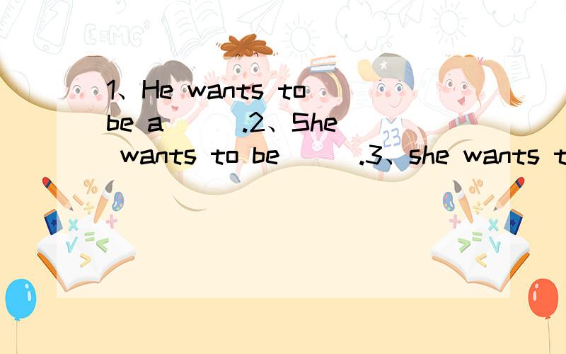 1、He wants to be a ( ).2、She wants to be ( ).3、she wants to