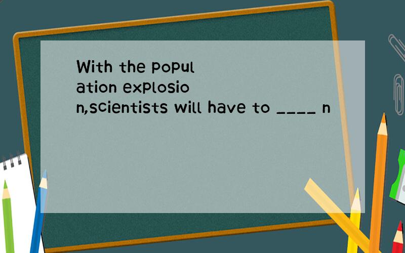 With the population explosion,scientists will have to ____ n