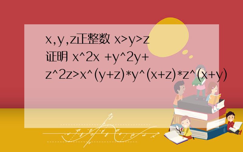 x,y,z正整数 x>y>z证明 x^2x +y^2y+z^2z>x^(y+z)*y^(x+z)*z^(x+y)