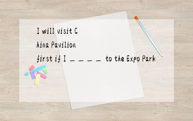 I will visit China Pavilion first if I ____ to the Expo Park