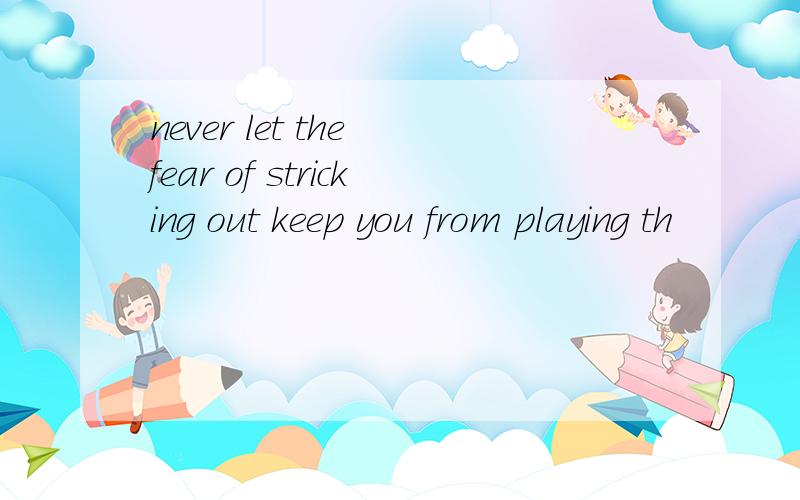 never let the fear of stricking out keep you from playing th