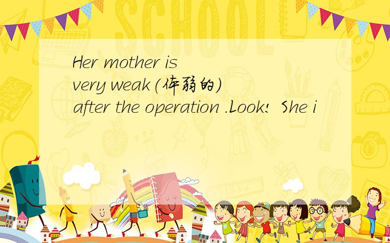 Her mother is very weak(体弱的）after the operation .Look! She i