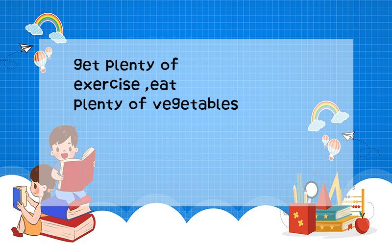 get plenty of exercise ,eat plenty of vegetables