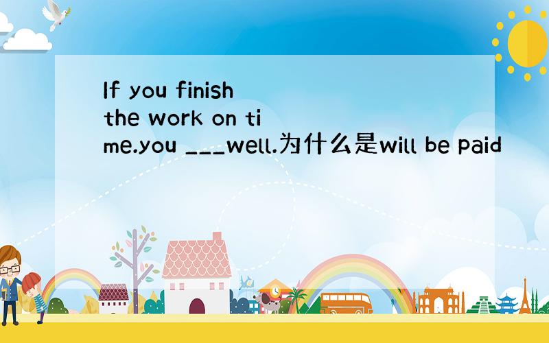If you finish the work on time.you ___well.为什么是will be paid