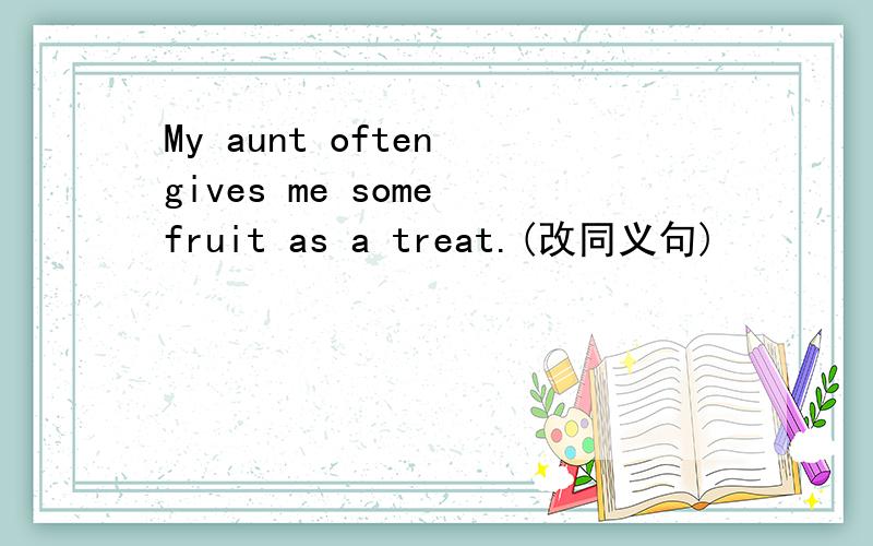 My aunt often gives me some fruit as a treat.(改同义句)