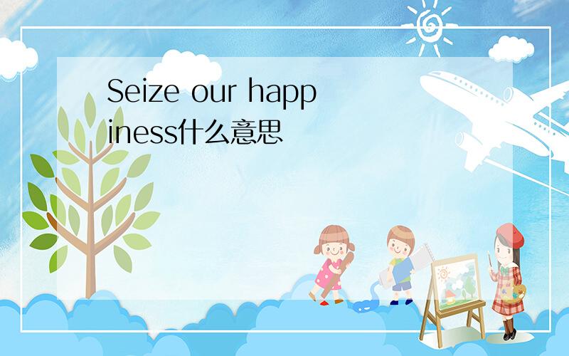 Seize our happiness什么意思