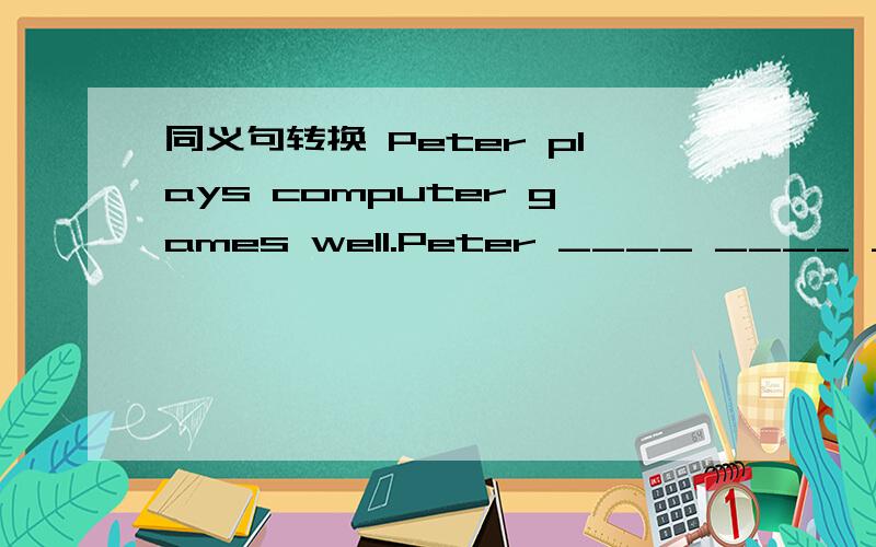 同义句转换 Peter plays computer games well.Peter ____ ____ ____ _