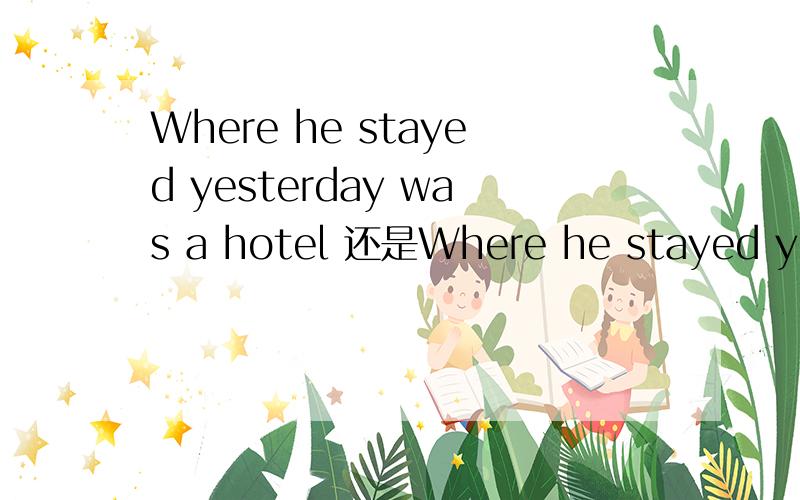 Where he stayed yesterday was a hotel 还是Where he stayed yest