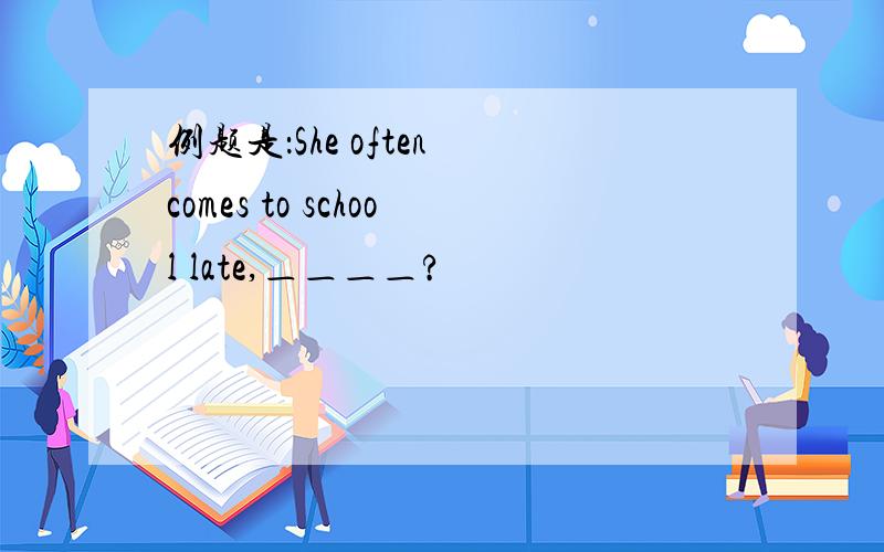 例题是：She often comes to school late,＿＿＿＿?