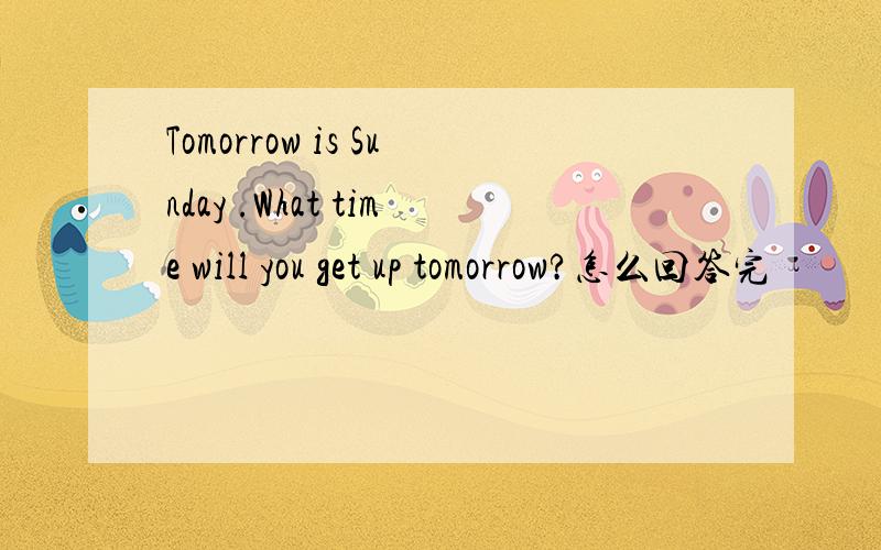 Tomorrow is Sunday .What time will you get up tomorrow?怎么回答完