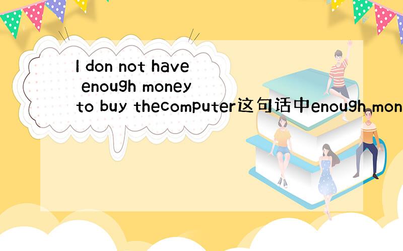 I don not have enough money to buy thecomputer这句话中enough mon
