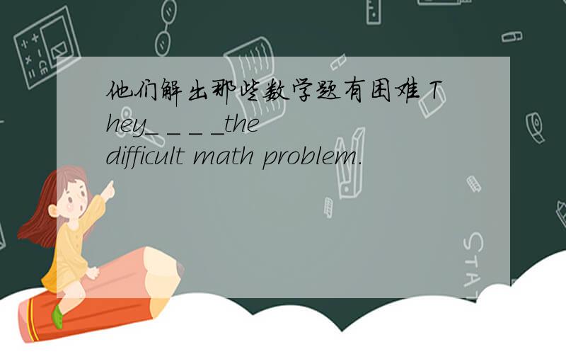 他们解出那些数学题有困难 They＿ ＿ ＿ ＿the difficult math problem.
