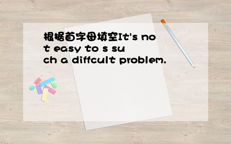 根据首字母填空It's not easy to s such a diffcult problem.