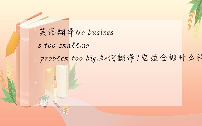 英语翻译No business too small,no problem too big,如何翻译?它适合做什么样的公司