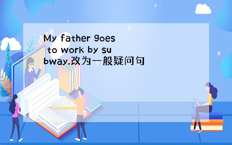 My father goes to work by subway.改为一般疑问句
