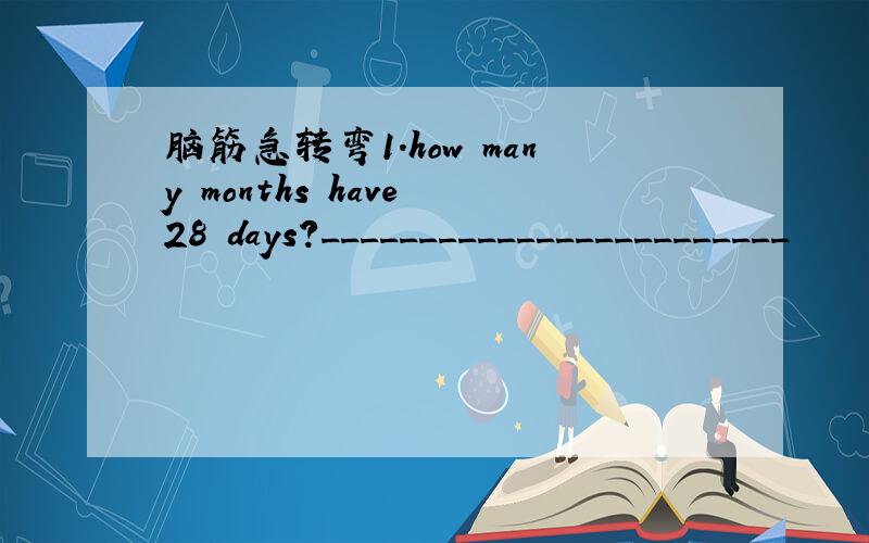 脑筋急转弯1.how many months have 28 days?________________________