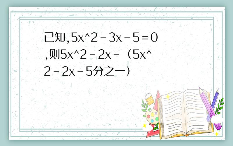 已知,5x^2－3x－5＝0,则5x^2-2x－（5x^2-2x－5分之一）