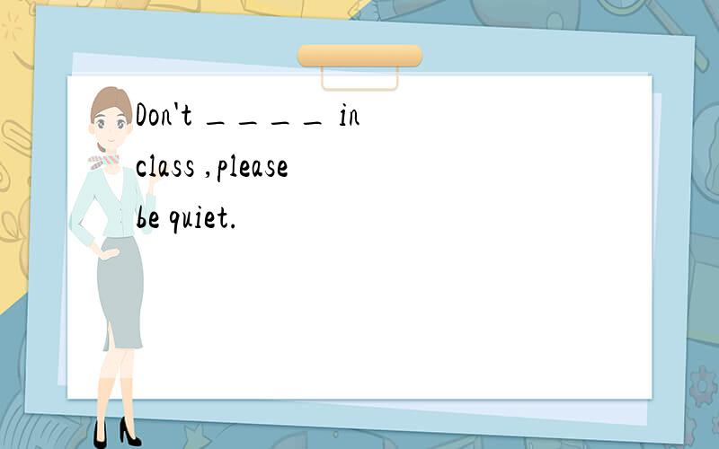 Don't ____ in class ,please be quiet.