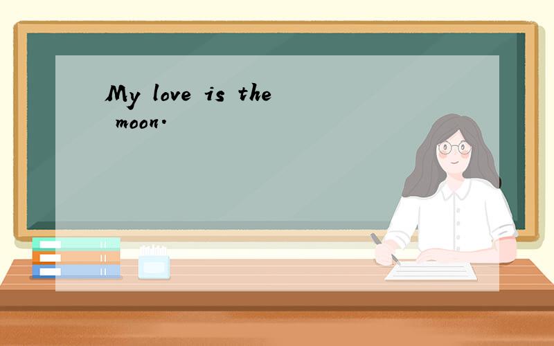 My love is the moon.