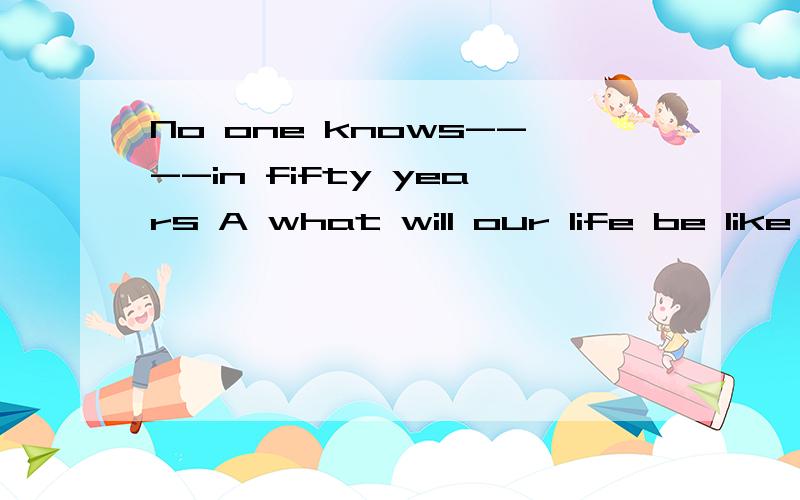 No one knows----in fifty years A what will our life be like