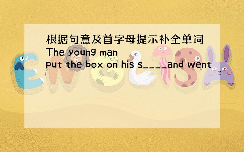 根据句意及首字母提示补全单词The young man put the box on his s____and went