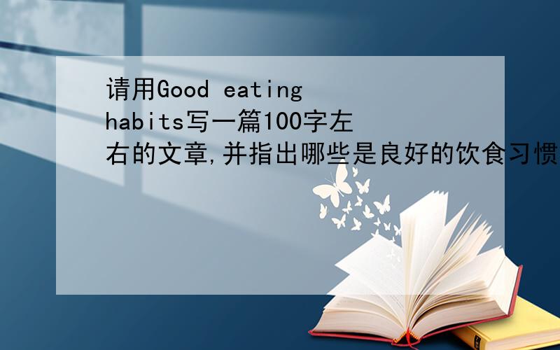 请用Good eating habits写一篇100字左右的文章,并指出哪些是良好的饮食习惯．