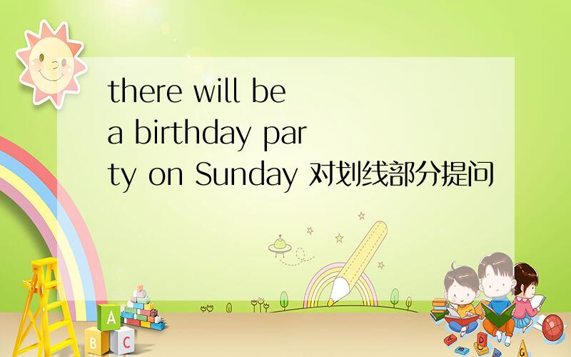 there will be a birthday party on Sunday 对划线部分提问