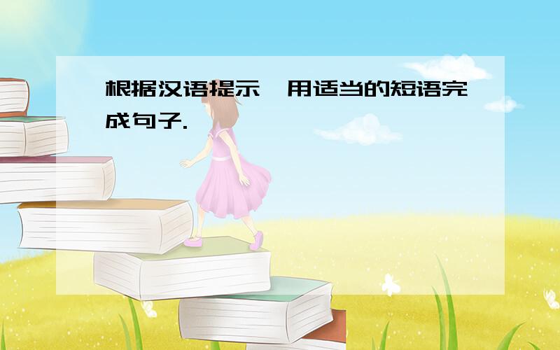 根据汉语提示,用适当的短语完成句子.