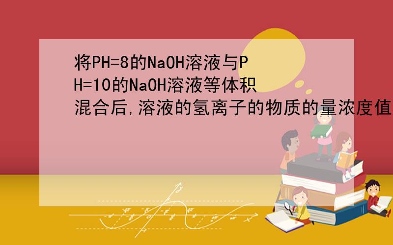 将PH=8的NaOH溶液与PH=10的NaOH溶液等体积混合后,溶液的氢离子的物质的量浓度值最接近于?请问这个问题是不是