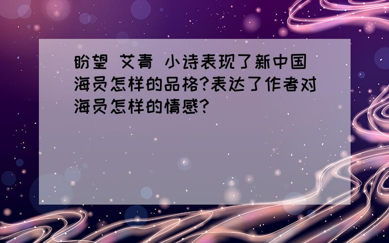 盼望 艾青 小诗表现了新中国海员怎样的品格?表达了作者对海员怎样的情感?
