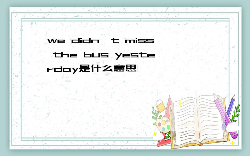 we didn't miss the bus yesterday是什么意思