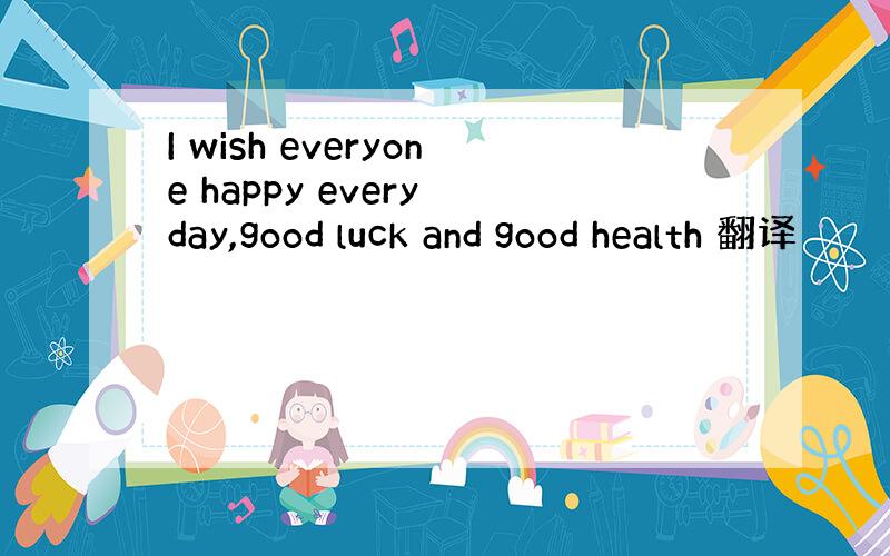 I wish everyone happy every day,good luck and good health 翻译