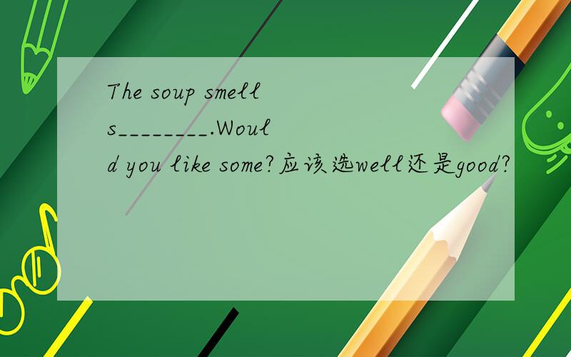 The soup smells________.Would you like some?应该选well还是good?