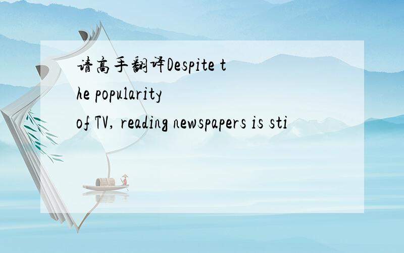 请高手翻译Despite the popularity of TV, reading newspapers is sti