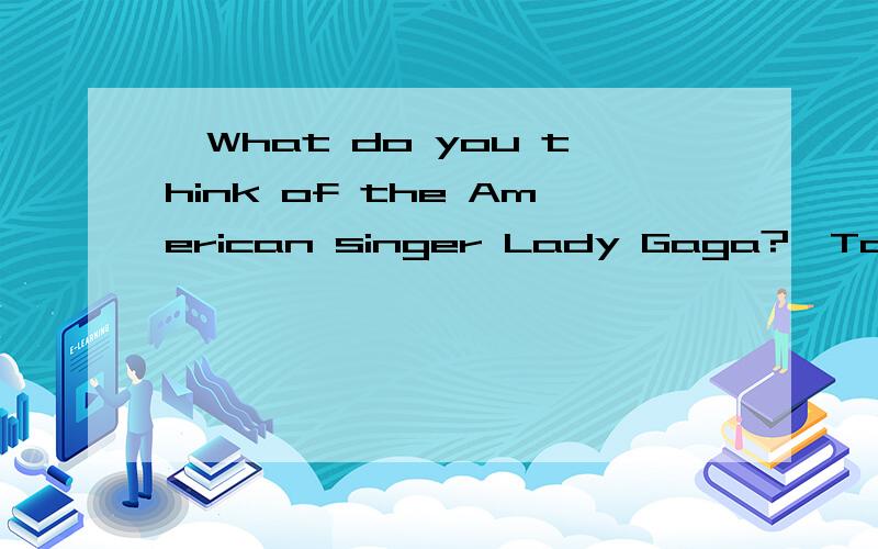 —What do you think of the American singer Lady Gaga?—Too cra