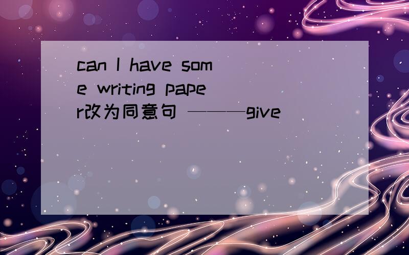 can I have some writing paper改为同意句 ———give
