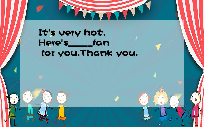It's very hot.Here's_____fan for you.Thank you.