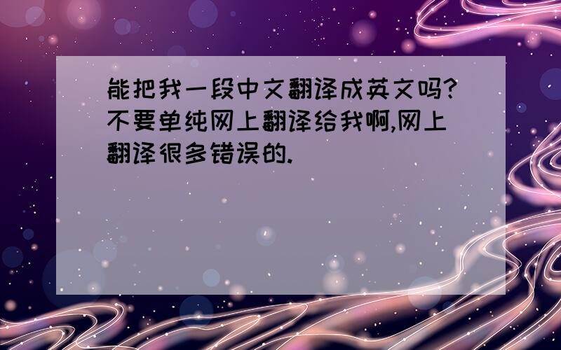 能把我一段中文翻译成英文吗?不要单纯网上翻译给我啊,网上翻译很多错误的.