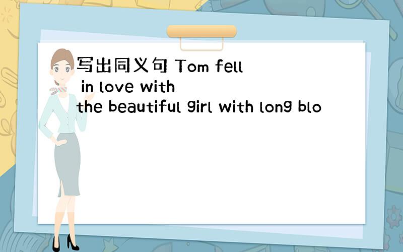 写出同义句 Tom fell in love with the beautiful girl with long blo