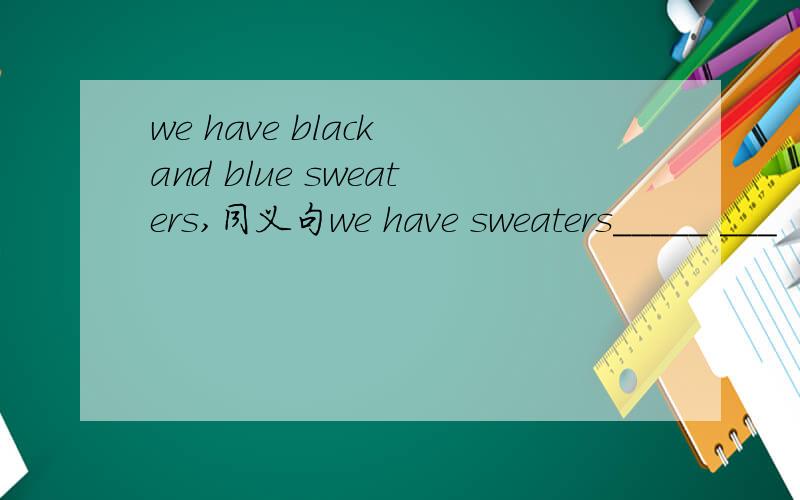 we have black and blue sweaters,同义句we have sweaters_____ ___