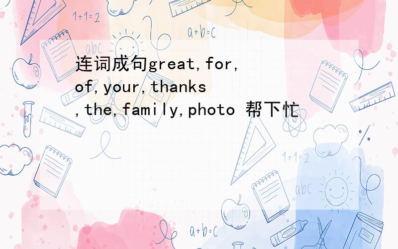 连词成句great,for,of,your,thanks,the,family,photo 帮下忙