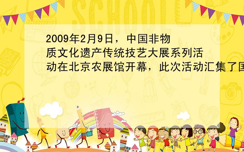 2009年2月9日，中国非物质文化遗产传统技艺大展系列活动在北京农展馆开幕，此次活动汇集了国家级和省级非物质文化遗产名录