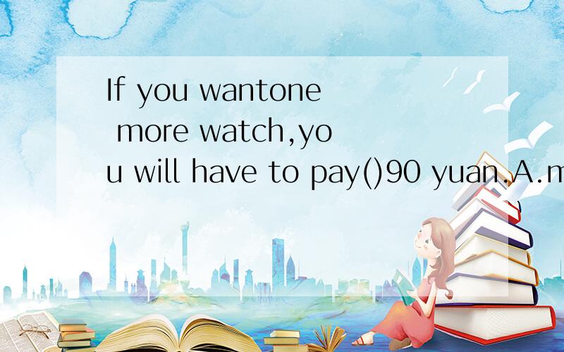If you wantone more watch,you will have to pay()90 yuan.A.mo