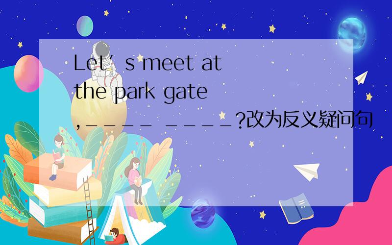 Let′s meet at the park gate ,____ ____?改为反义疑问句